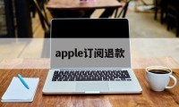 apple订阅退款(Apple订阅退款后还可以用吗)
