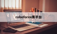 roboforex黑平台(roboforex平台 怎么样)