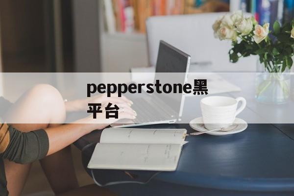 pepperstone黑平台(pepperstone客服电话)